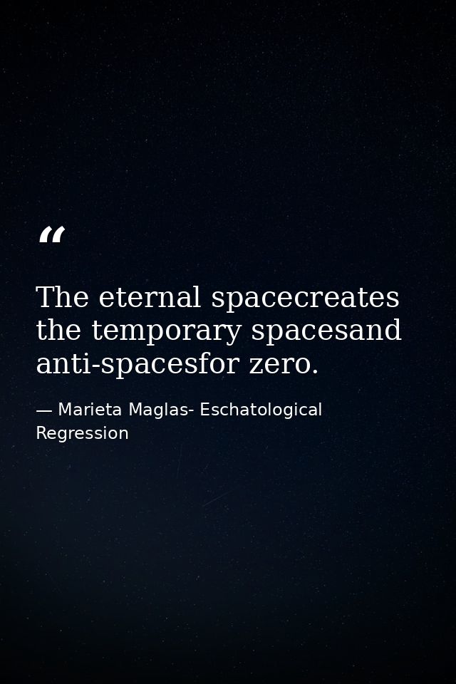 The eternal spacecreates the temporary spacesand anti-spacesfor zero. — Marieta Maglas- Eschatological Regression