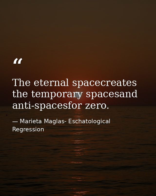 The eternal spacecreates the temporary spacesand anti-spacesfor zero. — Marieta Maglas- Eschatological Regression