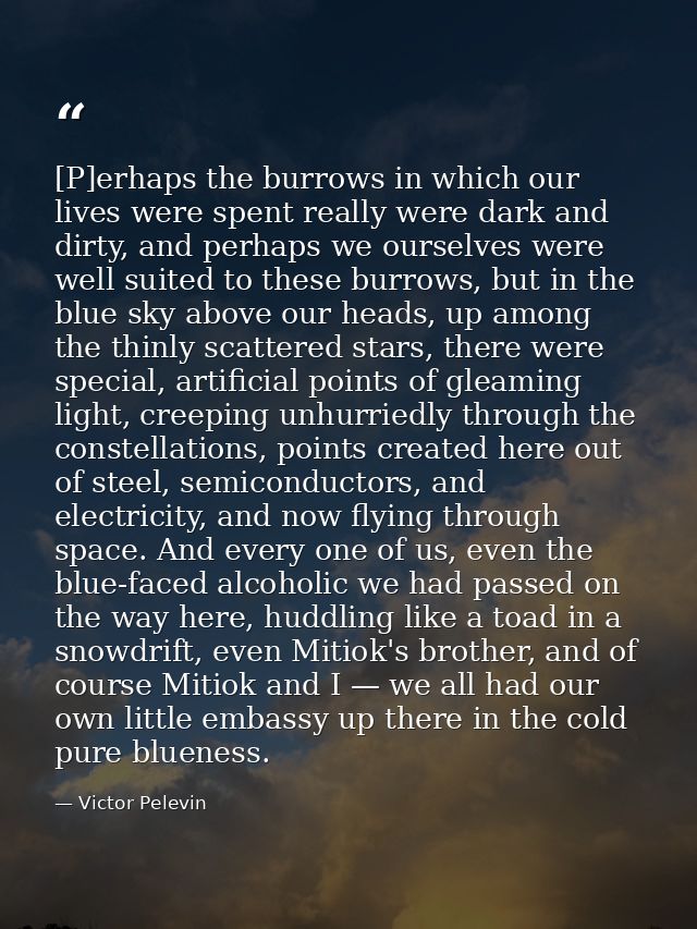 [P]erhaps the burrows in which our lives were spent really were dark and dirty, and perhaps we ourselves were well suite — Victor Pelevin