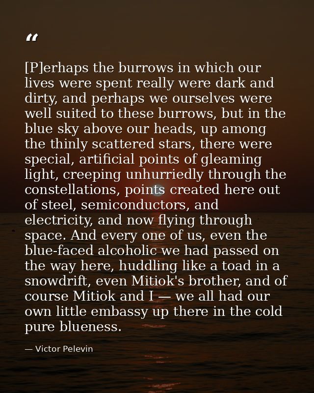 [P]erhaps the burrows in which our lives were spent really were dark and dirty, and perhaps we ourselves were well suite — Victor Pelevin