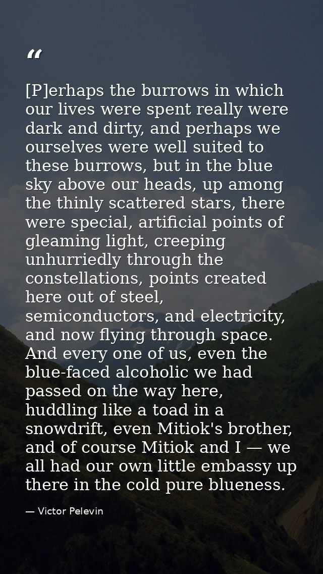 [P]erhaps the burrows in which our lives were spent really were dark and dirty, and perhaps we ourselves were well suite — Victor Pelevin