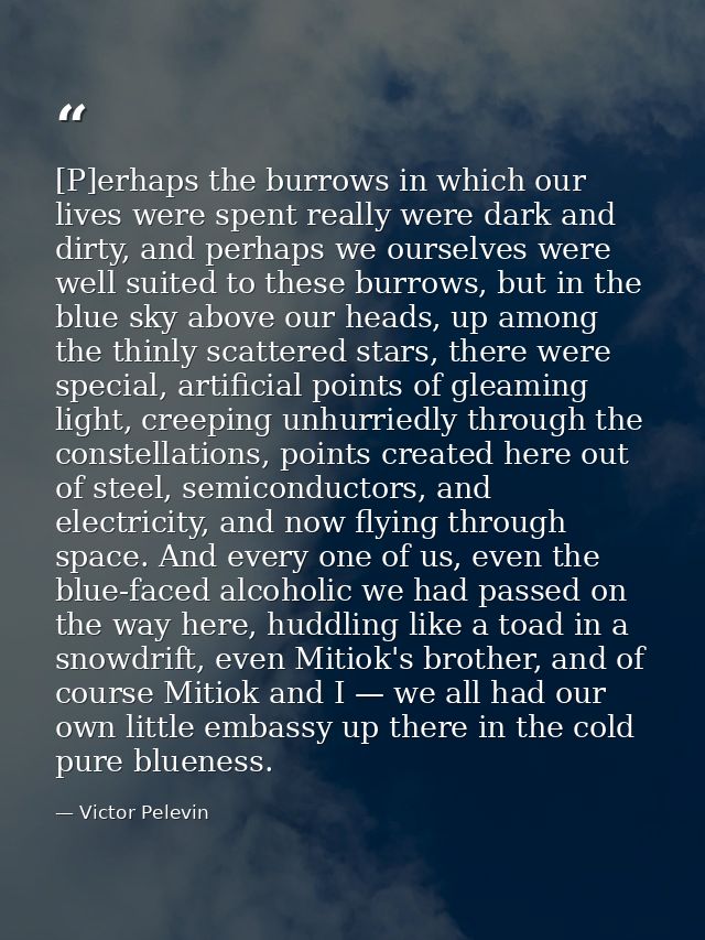 [P]erhaps the burrows in which our lives were spent really were dark and dirty, and perhaps we ourselves were well suite — Victor Pelevin