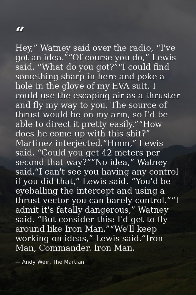 Hey,” Watney said over the radio, “I've got an idea.”“Of course you do,” Lewis said. “What do you got?”“I could find som — Andy Weir, The Martian