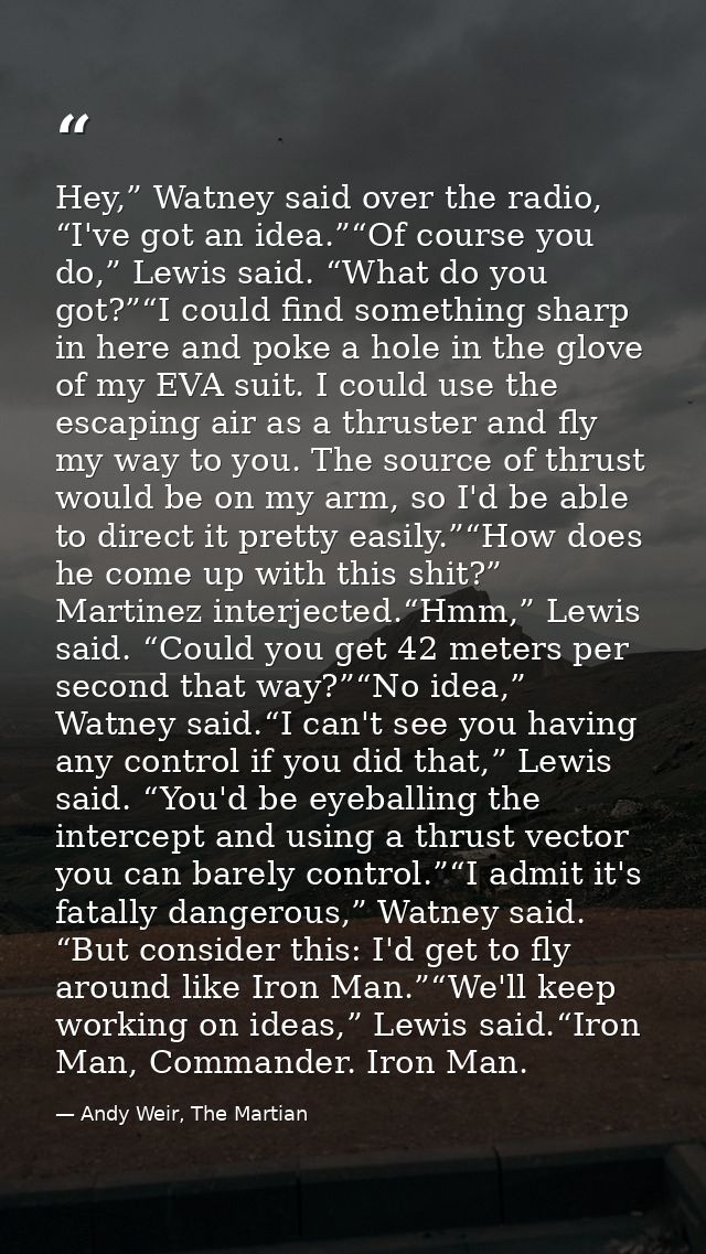 Hey,” Watney said over the radio, “I've got an idea.”“Of course you do,” Lewis said. “What do you got?”“I could find som — Andy Weir, The Martian