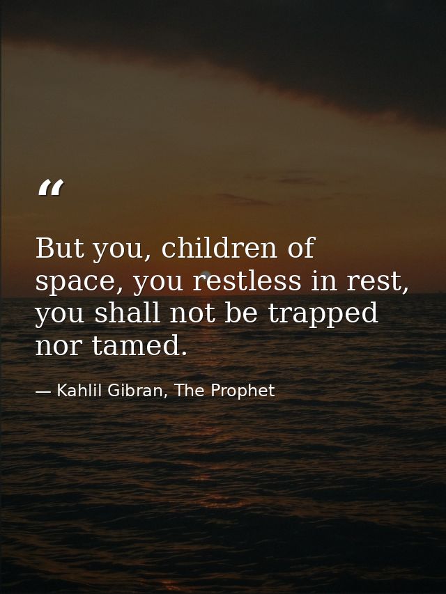 But you, children of space, you restless in rest, you shall not be trapped nor tamed. — Kahlil Gibran, The Prophet