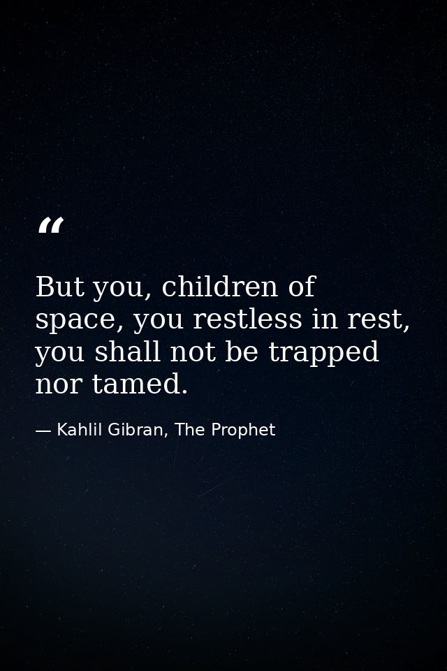 But you, children of space, you restless in rest, you shall not be trapped nor tamed. — Kahlil Gibran, The Prophet