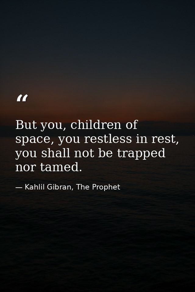 But you, children of space, you restless in rest, you shall not be trapped nor tamed. — Kahlil Gibran, The Prophet