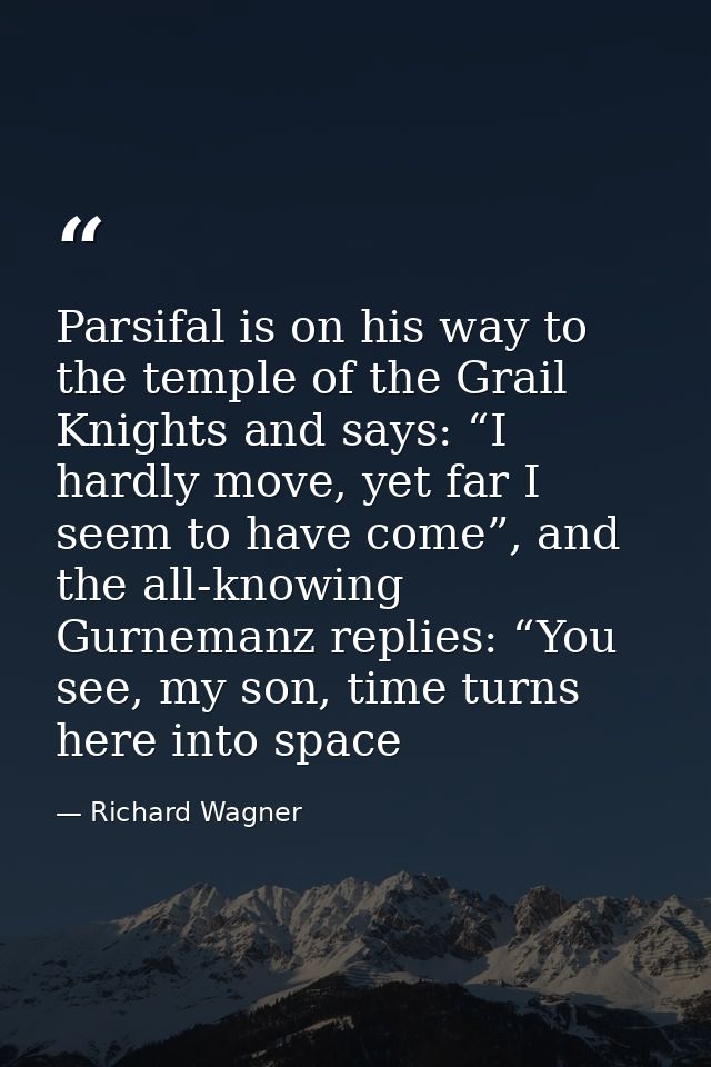 Parsifal is on his way to the temple of the Grail Knights and says: “I hardly move, yet far I seem to have come”, and th — Richard Wagner