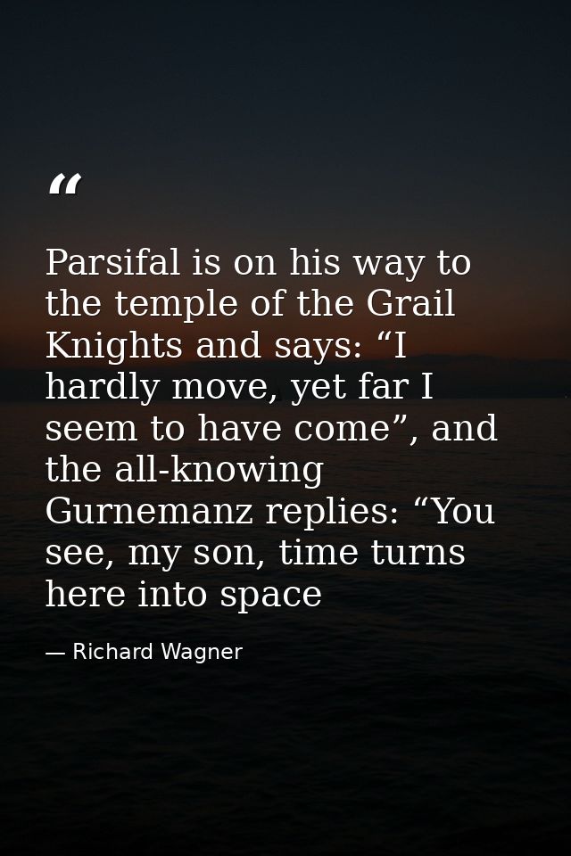 Parsifal is on his way to the temple of the Grail Knights and says: “I hardly move, yet far I seem to have come”, and th — Richard Wagner