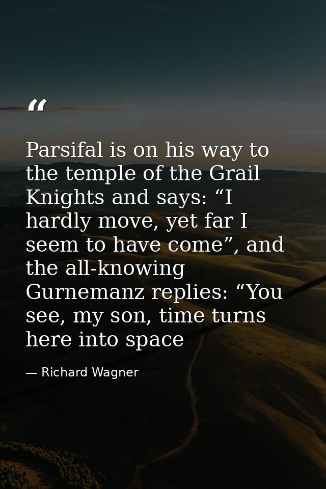 Parsifal is on his way to the temple of the Grail Knights and says: “I hardly move, yet far I seem to have come”, and th — Richard Wagner