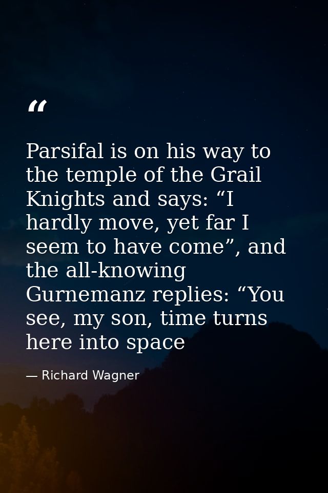Parsifal is on his way to the temple of the Grail Knights and says: “I hardly move, yet far I seem to have come”, and th — Richard Wagner