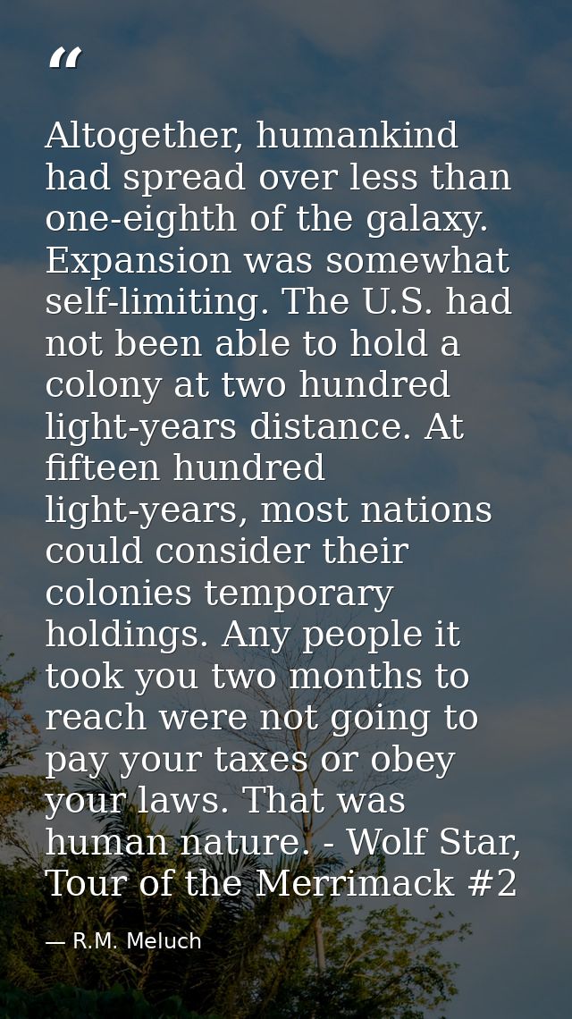 Altogether, humankind had spread over less than one-eighth of the galaxy. Expansion was somewhat self-limiting. The U.S. — R.M. Meluch