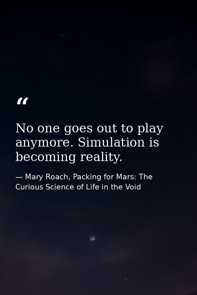 No one goes out to play anymore. Simulation is becoming reality. — Mary Roach, Packing for Mars: The Curious Science of Life in the Void