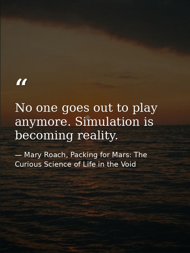 No one goes out to play anymore. Simulation is becoming reality. — Mary Roach, Packing for Mars: The Curious Science of Life in the Void