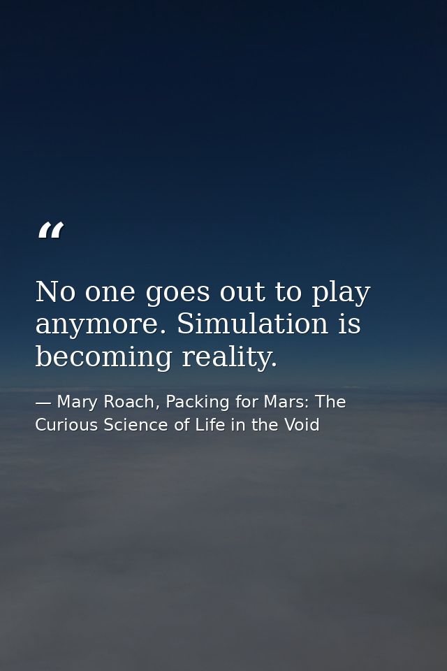 No one goes out to play anymore. Simulation is becoming reality. — Mary Roach, Packing for Mars: The Curious Science of Life in the Void