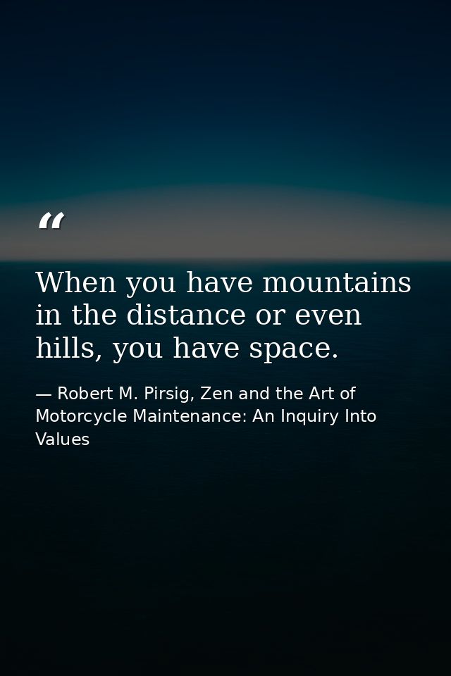 When you have mountains in the distance or even hills, you have space. — Robert M. Pirsig, Zen and the Art of Motorcycle Maintenance: An Inquiry Into Values