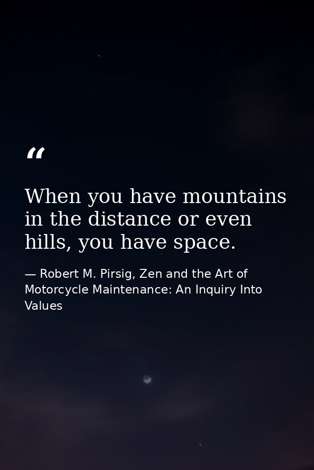 When you have mountains in the distance or even hills, you have space. — Robert M. Pirsig, Zen and the Art of Motorcycle Maintenance: An Inquiry Into Values
