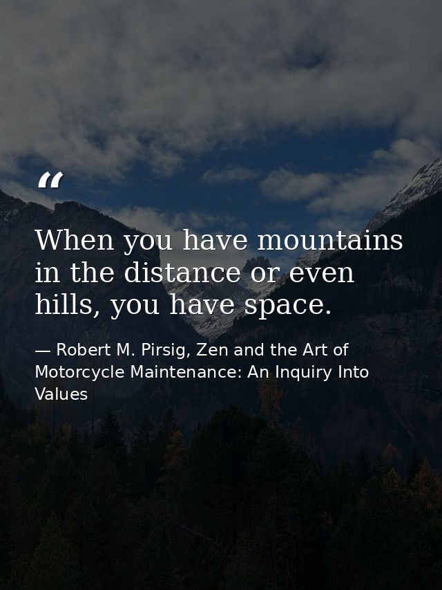 When you have mountains in the distance or even hills, you have space. — Robert M. Pirsig, Zen and the Art of Motorcycle Maintenance: An Inquiry Into Values