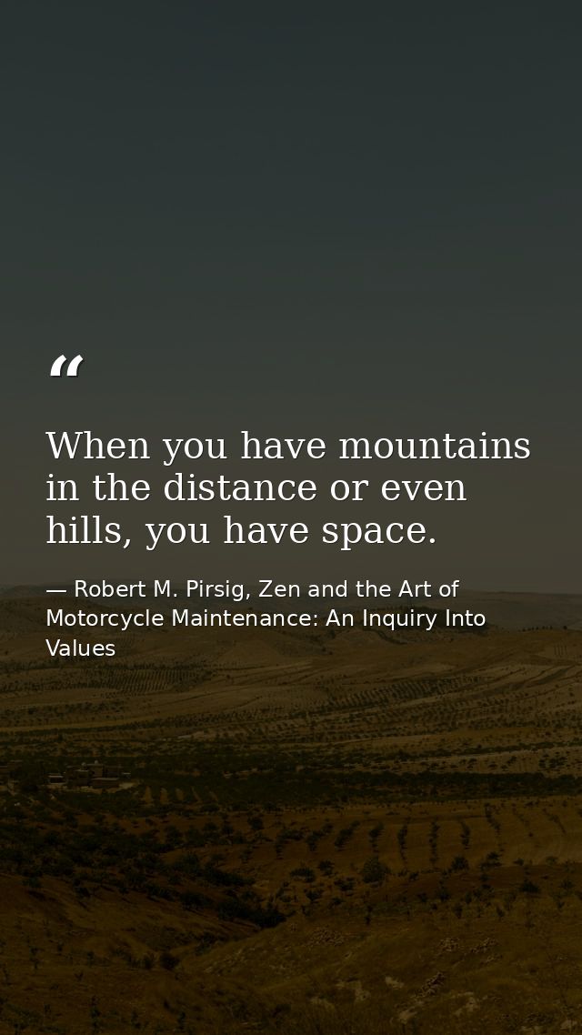 When you have mountains in the distance or even hills, you have space. — Robert M. Pirsig, Zen and the Art of Motorcycle Maintenance: An Inquiry Into Values