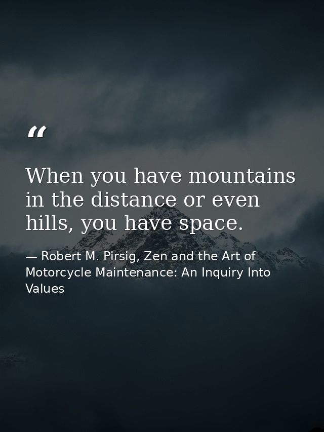 When you have mountains in the distance or even hills, you have space. — Robert M. Pirsig, Zen and the Art of Motorcycle Maintenance: An Inquiry Into Values