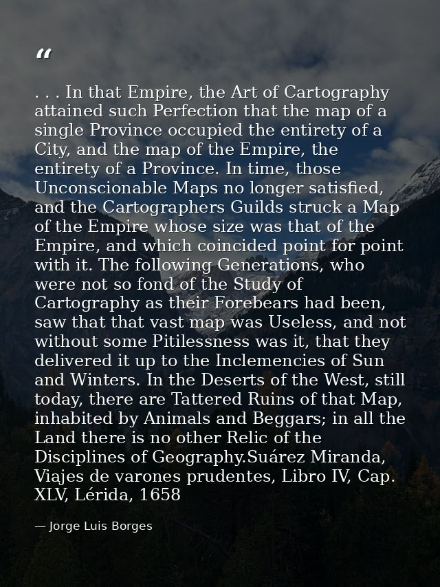 . . . In that Empire, the Art of Cartography attained such Perfection that the map of a single Province occupied the ent — Jorge Luis Borges