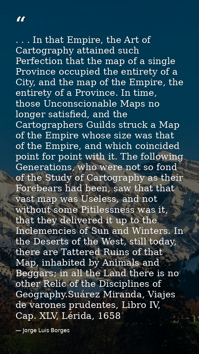 . . . In that Empire, the Art of Cartography attained such Perfection that the map of a single Province occupied the ent — Jorge Luis Borges