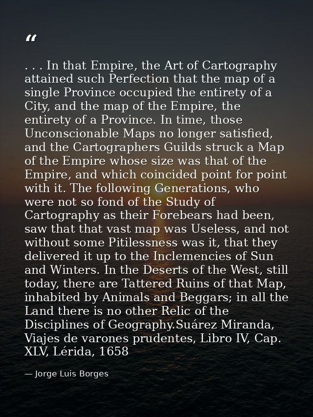 . . . In that Empire, the Art of Cartography attained such Perfection that the map of a single Province occupied the ent — Jorge Luis Borges