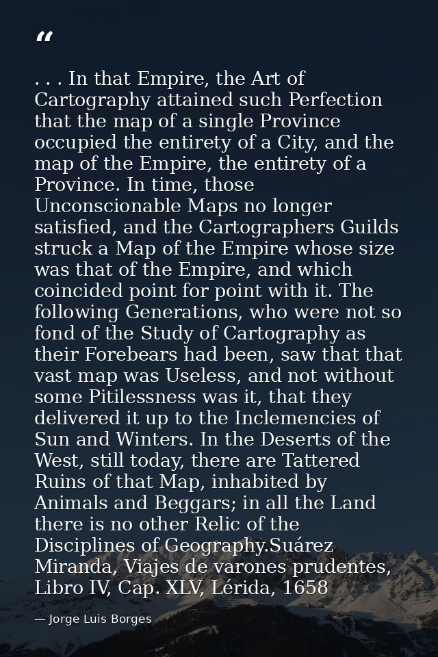 . . . In that Empire, the Art of Cartography attained such Perfection that the map of a single Province occupied the ent — Jorge Luis Borges