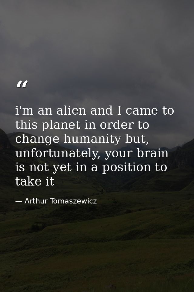 i'm an alien and I came to this planet in order to change humanity but, unfortunately, your brain is not yet in a positi — Arthur Tomaszewicz