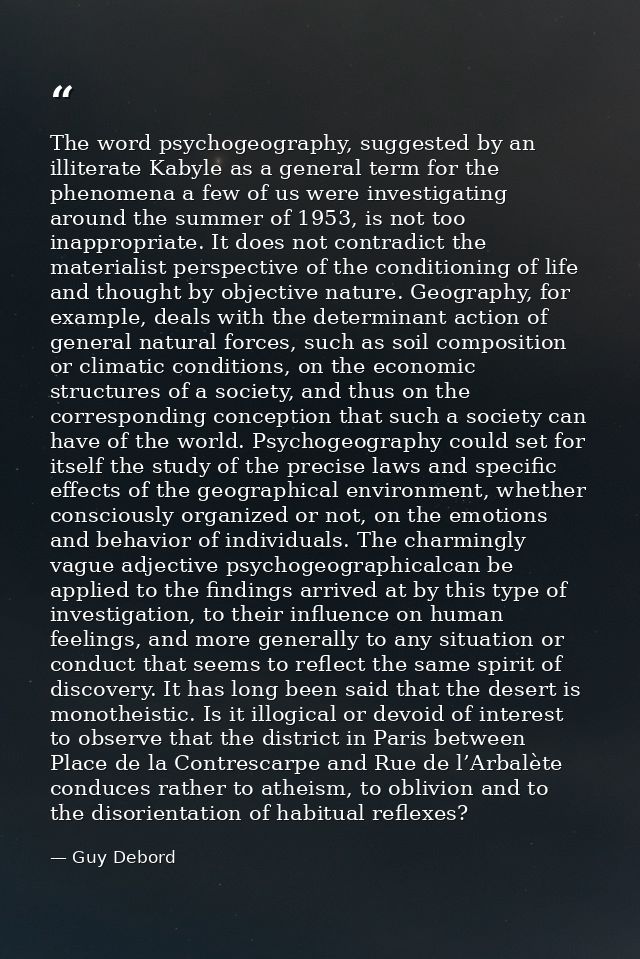 The word psychogeography, suggested by an illiterate Kabyle as a general term for the phenomena a few of us were investi — Guy Debord