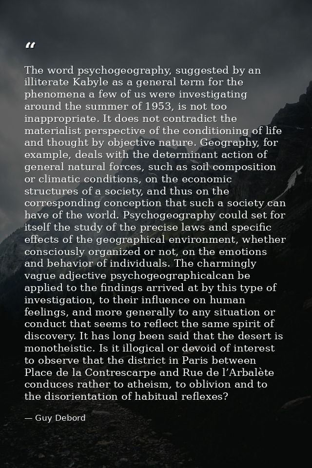 The word psychogeography, suggested by an illiterate Kabyle as a general term for the phenomena a few of us were investi — Guy Debord