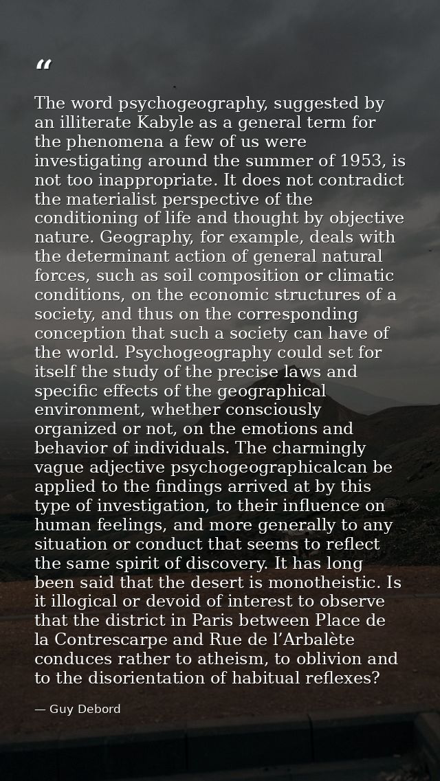 The word psychogeography, suggested by an illiterate Kabyle as a general term for the phenomena a few of us were investi — Guy Debord