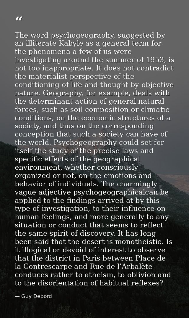 The word psychogeography, suggested by an illiterate Kabyle as a general term for the phenomena a few of us were investi — Guy Debord