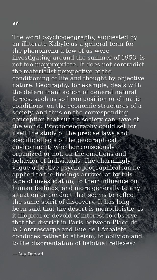 The word psychogeography, suggested by an illiterate Kabyle as a general term for the phenomena a few of us were investi — Guy Debord