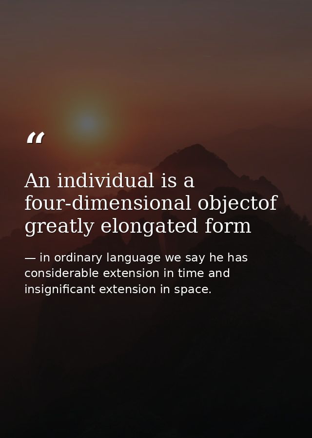 An individual is a four-dimensional objectof greatly elongated form — in ordinary language we say he has considerable extension in time and insignificant extension in space.