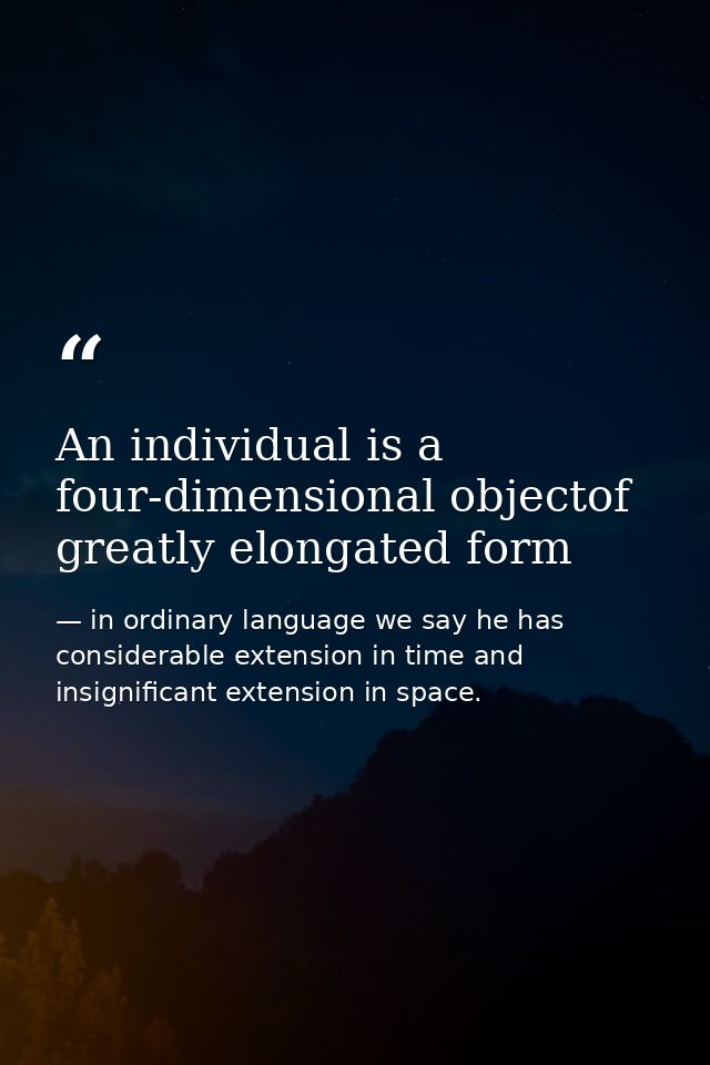 An individual is a four-dimensional objectof greatly elongated form — in ordinary language we say he has considerable extension in time and insignificant extension in space.