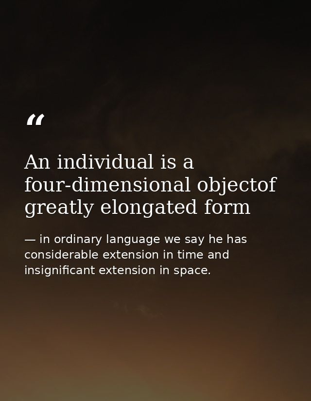 An individual is a four-dimensional objectof greatly elongated form — in ordinary language we say he has considerable extension in time and insignificant extension in space.