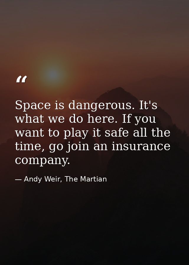 Space is dangerous. It's what we do here. If you want to play it safe all the time, go join an insurance company. — Andy Weir, The Martian