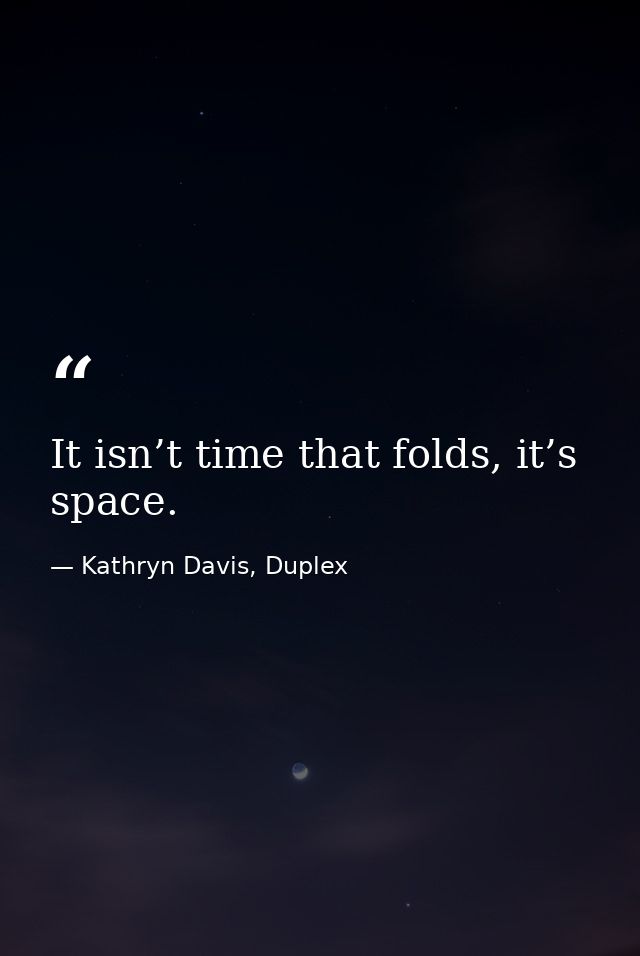 It isn’t time that folds, it’s space. — Kathryn Davis, Duplex