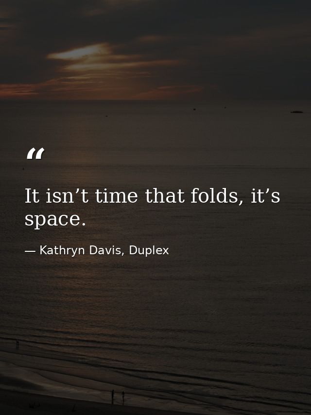 It isn’t time that folds, it’s space. — Kathryn Davis, Duplex