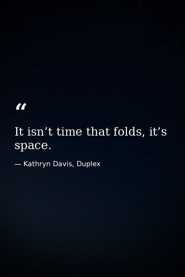 It isn’t time that folds, it’s space. — Kathryn Davis, Duplex