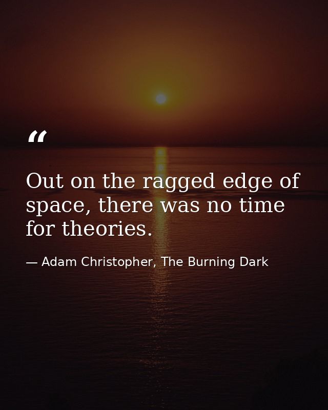 Out on the ragged edge of space, there was no time for theories. — Adam Christopher, The Burning Dark