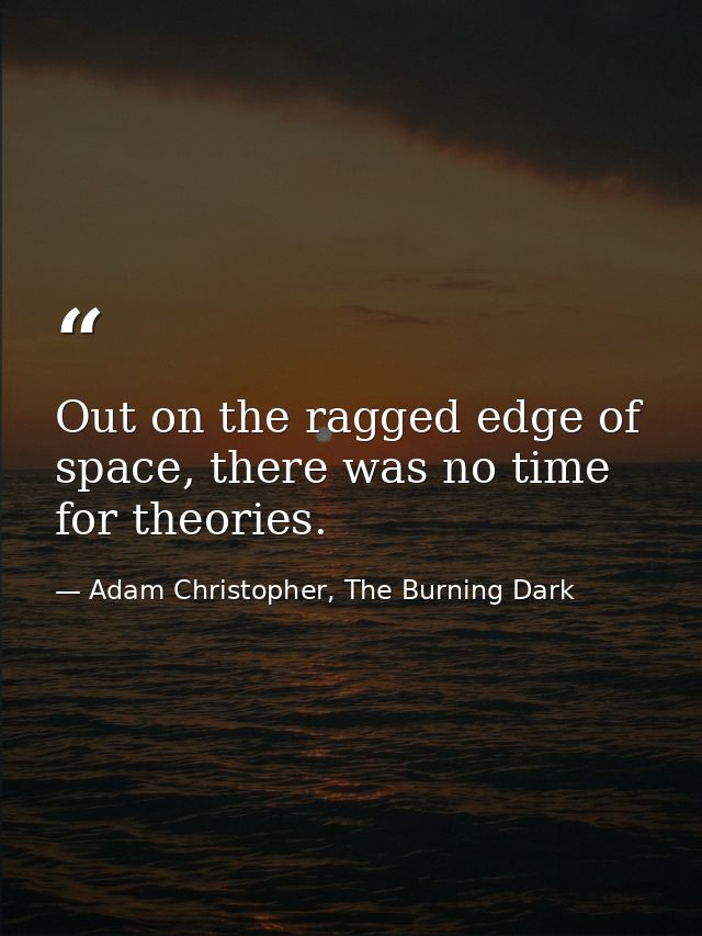 Out on the ragged edge of space, there was no time for theories. — Adam Christopher, The Burning Dark