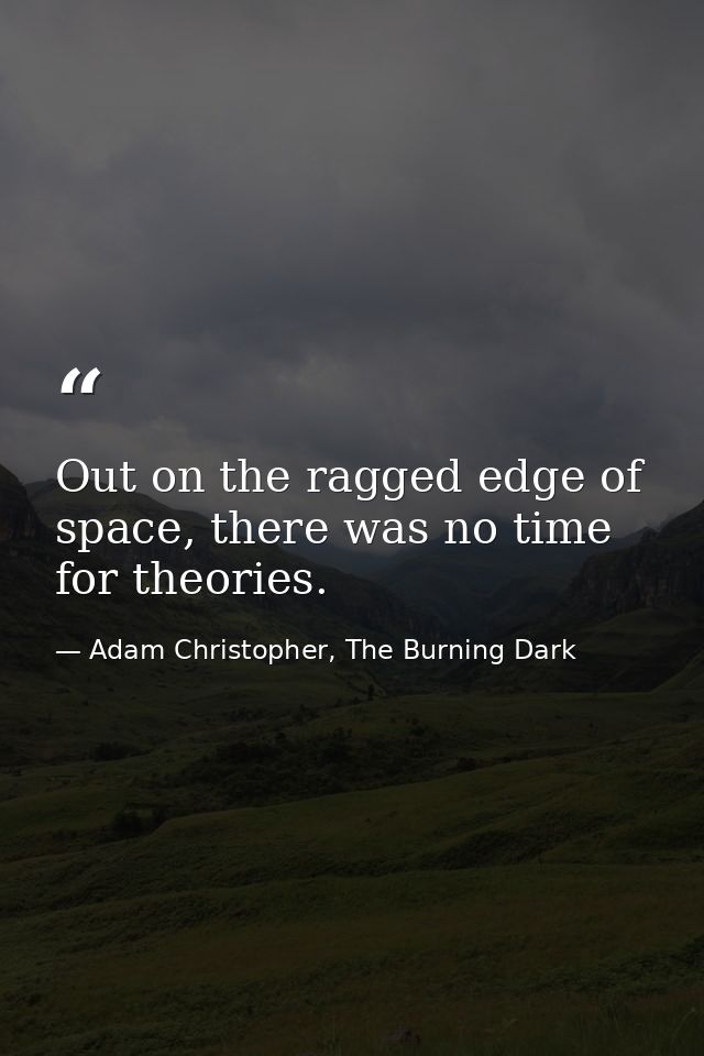 Out on the ragged edge of space, there was no time for theories. — Adam Christopher, The Burning Dark