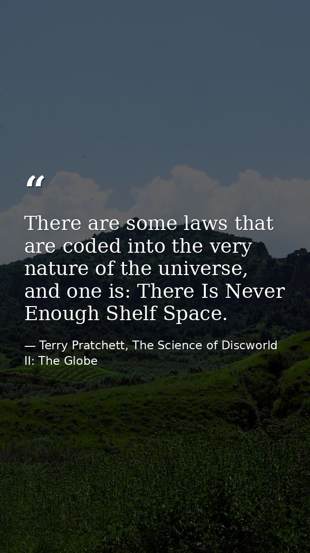 There are some laws that are coded into the very nature of the universe, and one is: There Is Never Enough Shelf Space. — Terry Pratchett, The Science of Discworld II: The Globe
