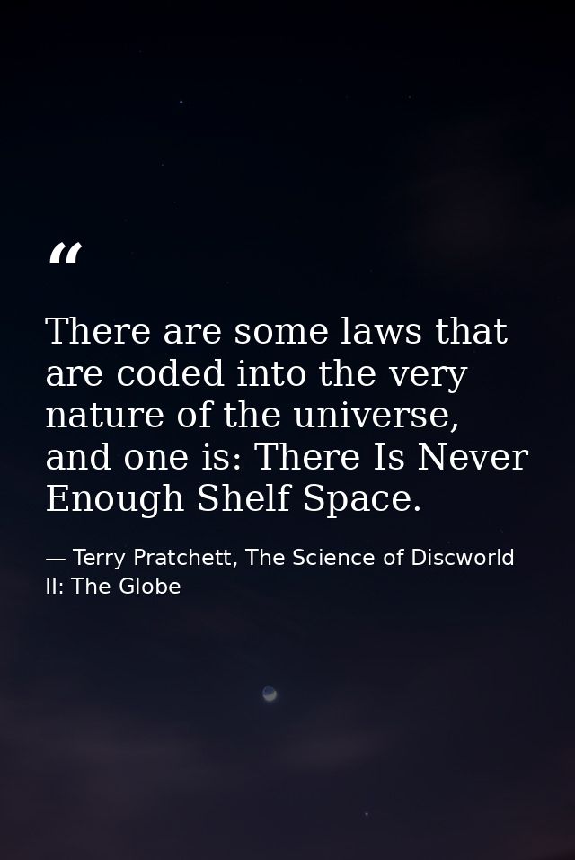 There are some laws that are coded into the very nature of the universe, and one is: There Is Never Enough Shelf Space. — Terry Pratchett, The Science of Discworld II: The Globe