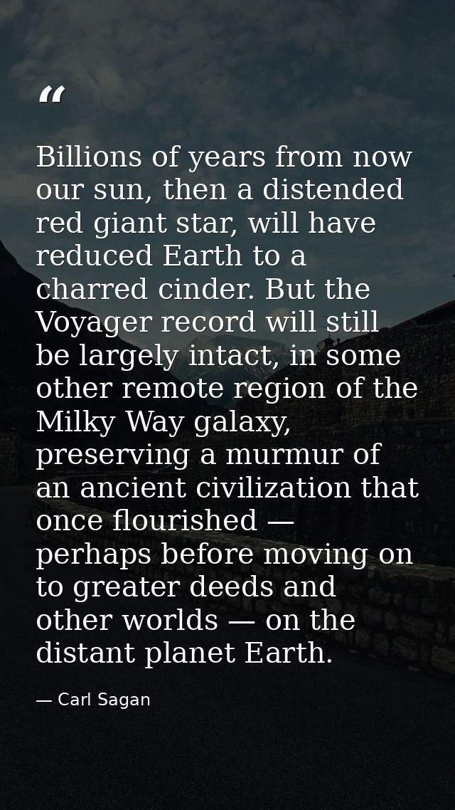 Billions of years from now our sun, then a distended red giant star, will have reduced Earth to a charred cinder. But th — Carl Sagan