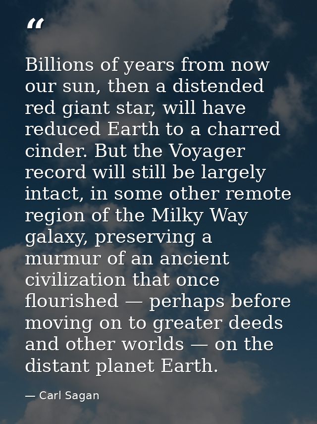 Billions of years from now our sun, then a distended red giant star, will have reduced Earth to a charred cinder. But th — Carl Sagan
