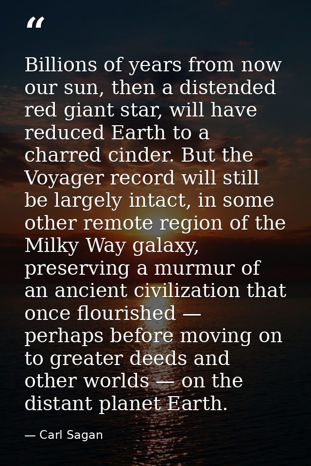 Billions of years from now our sun, then a distended red giant star, will have reduced Earth to a charred cinder. But th — Carl Sagan