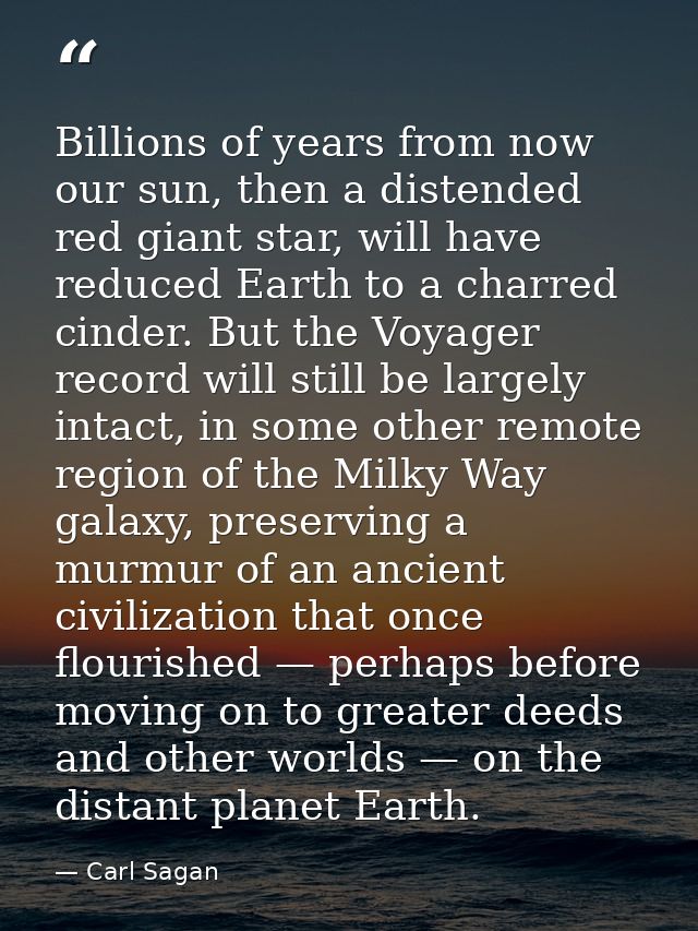 Billions of years from now our sun, then a distended red giant star, will have reduced Earth to a charred cinder. But th — Carl Sagan